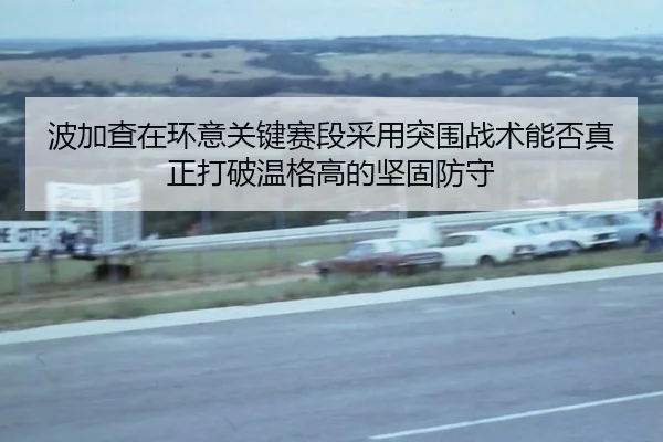 bo-jia-cha-zai-huan-yi-guan-jian-sai-duan-cai-yong-tu-wei-zhan-shu-neng-fou-zhen-zheng-da-po-wen-ge-gao-de-jian-gu-fang-3-350.jpg