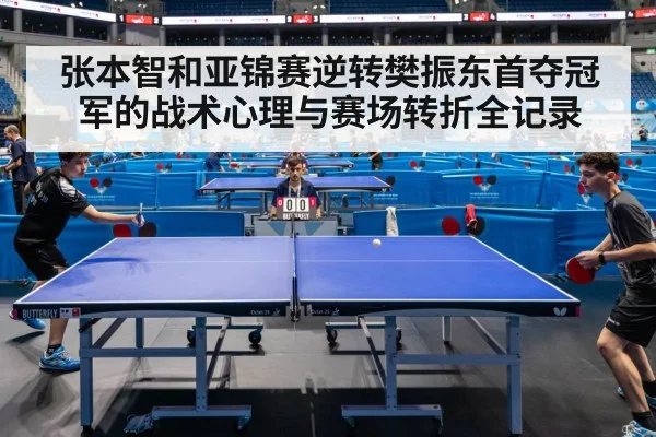 张本智和亚锦赛逆转樊振东首夺冠军的战术心理与赛场转折全记录