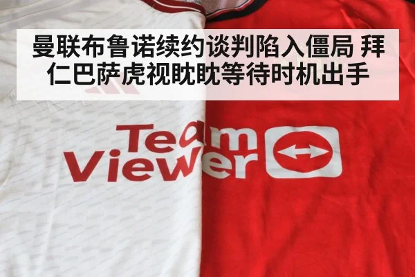 曼联布鲁诺续约谈判陷入僵局 拜仁巴萨虎视眈眈等待时机出手
