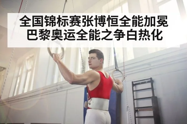 全国锦标赛张博恒全能加冕 巴黎奥运全能之争白热化