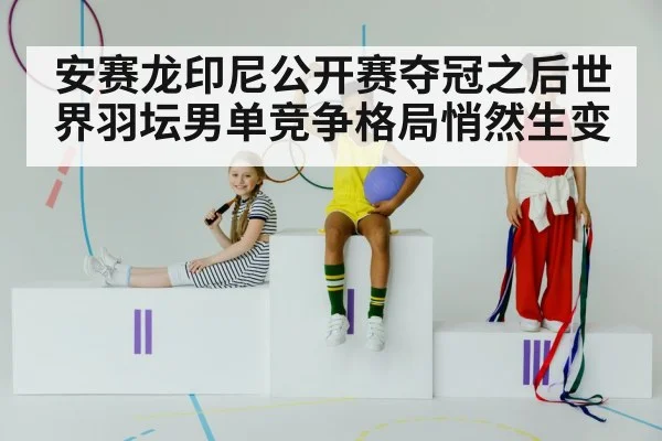 安赛龙印尼公开赛夺冠之后世界羽坛男单竞争格局悄然生变