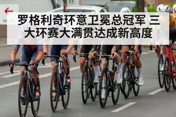 罗格利奇环意卫冕总冠军 三大环赛大满贯达成新高度